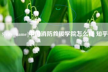 固安中国消防救援学院怎么样 知乎