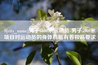 固安男子5000米运动员-男子5000米项目对运动员的身体机能有着极高要求