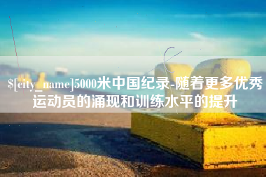 固安5000米中国纪录-随着更多优秀运动员的涌现和训练水平的提升
