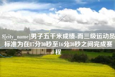 固安男子五千米成绩-而三级运动员标准为在17分30秒至16分30秒之间完成赛程