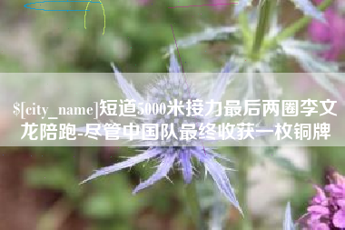 固安短道5000米接力最后两圈李文龙陪跑-尽管中国队最终收获一枚铜牌