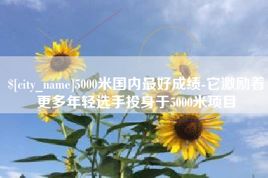 固安5000米国内最好成绩-它激励着更多年轻选手投身于5000米项目