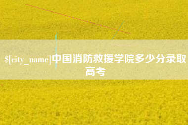 固安中国消防救援学院多少分录取高考