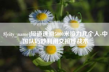 固安短道速滑5000米接力几个人-中国队巧妙利用交接棒战术