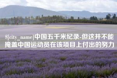 固安中国五千米纪录-但这并不能掩盖中国运动员在该项目上付出的努力