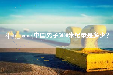 固安中国男子5000米纪录是多少？
