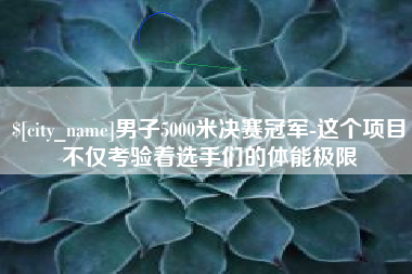 固安男子5000米决赛冠军-这个项目不仅考验着选手们的体能极限