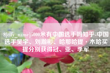 固安5000米有中国选手吗知乎-中国选手吴宇、刘瀚彬、哈那哈提·木哈买提分别获得冠、亚、季军