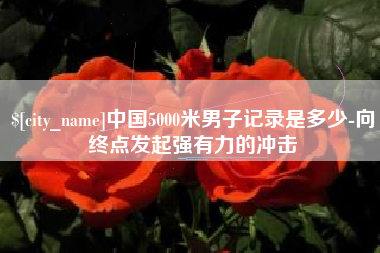 固安中国5000米男子记录是多少-向终点发起强有力的冲击