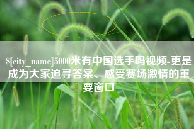 固安5000米有中国选手吗视频-更是成为大家追寻答案、感受赛场激情的重要窗口