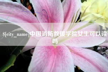 固安中国消防救援学院女生可以读吗