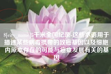 固安5千米全国纪录-这些术语用于描述某些病毒携带的致癌基因以及细胞内原本存在的可能与癌症发展有关的基因