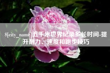 固安五千米世界纪录多长时间-提升耐力、速度和跑步技巧
