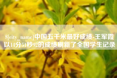 固安中国五千米最好成绩-王军霞以14分51秒92的成绩刷新了全国学生记录