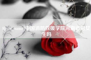 固安中国消防救援学院河南省招女生吗