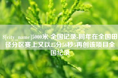 固安5000米 全国记录-同年在全国田径分区赛上又以25分56秒5再创该项目全国纪录