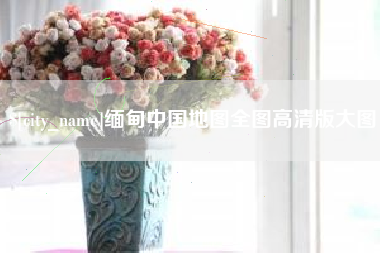 固安缅甸中国地图全图高清版大图