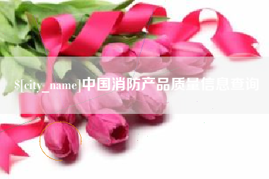 固安中国消防产品质量信息查询