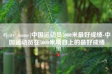 固安中国运动员5000米最好成绩-中国运动员在5000米项目上的最好成绩