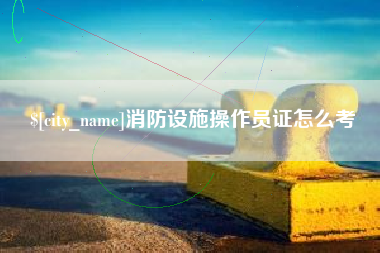 固安消防设施操作员证怎么考
