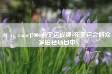 固安5000米奥运成绩-在奥运会的众多田径项目中