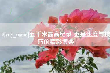 固安五千米最高纪录-更是速度与技巧的精彩博弈