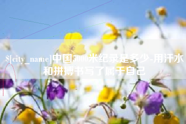 固安中国5000米纪录是多少-用汗水和拼搏书写了属于自己