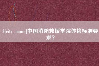 固安中国消防救援学院体检标准要求？