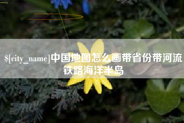 固安中国地图怎么画带省份带河流铁路海洋半岛