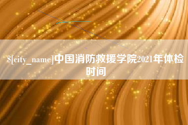 固安中国消防救援学院2021年体检时间