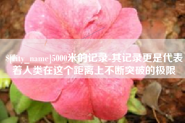 固安5000米的记录-其记录更是代表着人类在这个距离上不断突破的极限