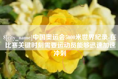 固安中国奥运会5000米世界纪录-在比赛关键时刻需要运动员能够迅速加速冲刺