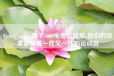 固安男子5000米奥运冠军-他们的故事激励着一代又一代的运动员