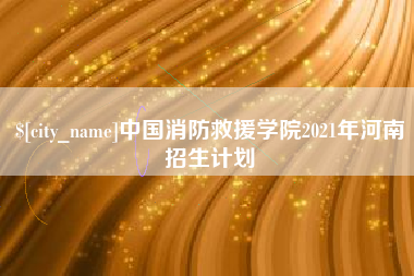 固安中国消防救援学院2021年河南招生计划