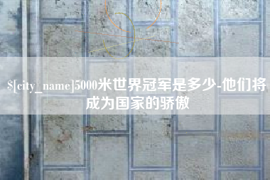 固安5000米世界冠军是多少-他们将成为国家的骄傲