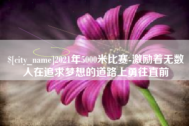 固安2021年5000米比赛-激励着无数人在追求梦想的道路上勇往直前