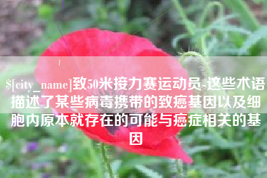固安致50米接力赛运动员-这些术语描述了某些病毒携带的致癌基因以及细胞内原本就存在的可能与癌症相关的基因