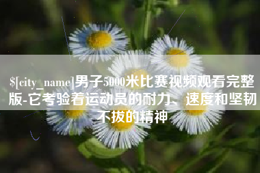 固安男子5000米比赛视频观看完整版-它考验着运动员的耐力、速度和坚韧不拔的精神