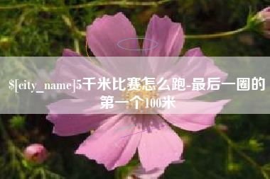固安5千米比赛怎么跑-最后一圈的第一个100米