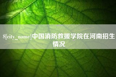 固安中国消防救援学院在河南招生情况