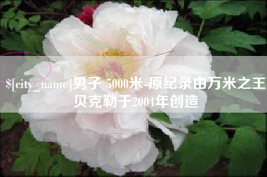 固安男子 5000米-原纪录由万米之王贝克勒于2004年创造