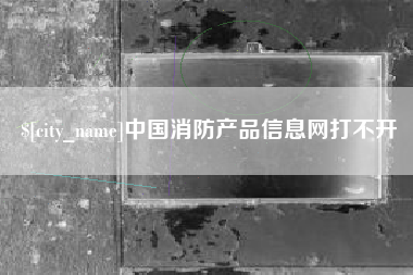 固安中国消防产品信息网打不开