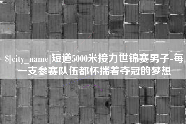 固安短道5000米接力世锦赛男子-每一支参赛队伍都怀揣着夺冠的梦想