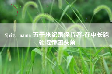 固安五千米纪录保持者-在中长跑领域崭露头角