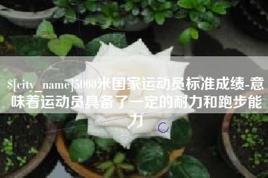 固安5000米国家运动员标准成绩-意味着运动员具备了一定的耐力和跑步能力
