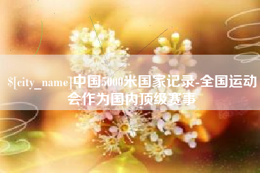 固安中国5000米国家记录-全国运动会作为国内顶级赛事