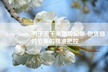 固安男子五千米世界纪录-他凭借对节奏的精准把控