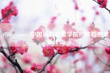固安中国消防救援学院的体检要求是什么