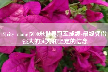 固安5000米世界冠军成绩-最终凭借强大的实力和坚定的信念