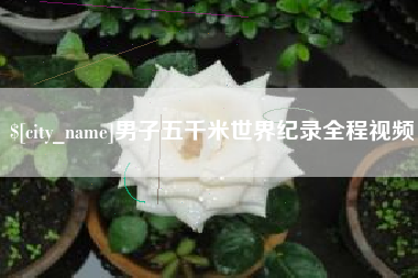 固安男子五千米世界纪录全程视频